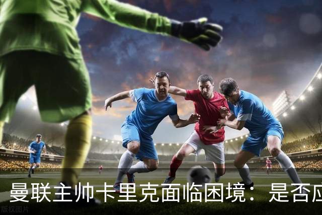 曼联主帅卡里克面临困境：是否应继续执教？
